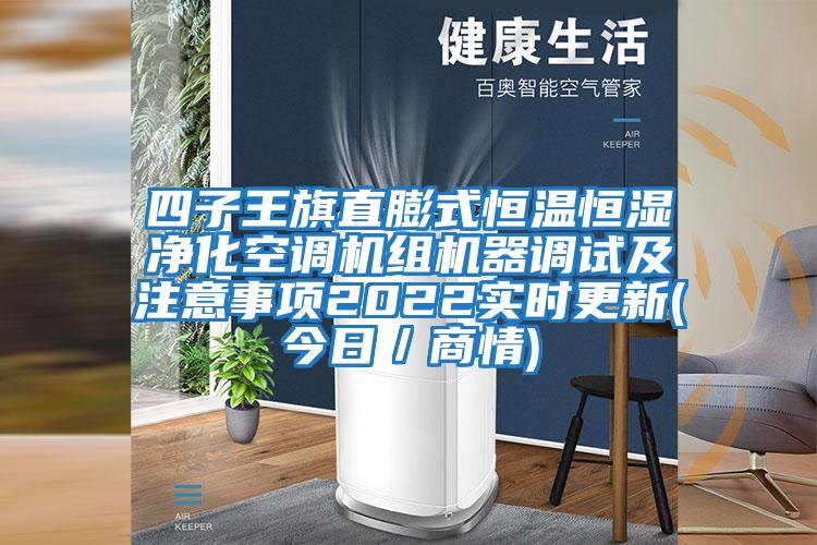 四子王旗直膨式恒溫恒濕凈化空調機組機器調試及注意事項2022實(shí)時(shí)更新(今日／商情)
