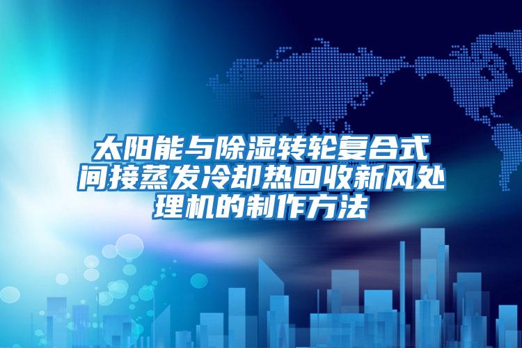 太陽(yáng)能與除濕轉輪復合式間接蒸發(fā)冷卻熱回收新風(fēng)處理機的制作方法