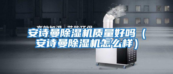 安詩(shī)曼除濕機質(zhì)量好嗎（安詩(shī)曼除濕機怎么樣）