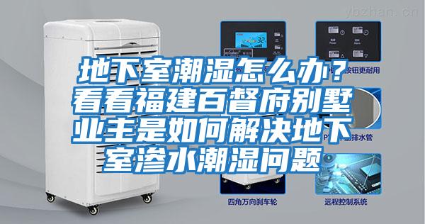 地下室潮濕怎么辦？看看福建百督府別墅業(yè)主是如何解決地下室滲水潮濕問(wèn)題