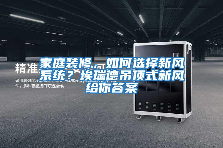 家庭裝修，如何選擇新風(fēng)系統？埃瑞德吊頂式新風(fēng)給你答案