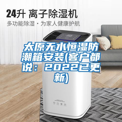 太原無(wú)水恒濕防潮箱安裝(客戶(hù)都說(shuō)：2022已更新)