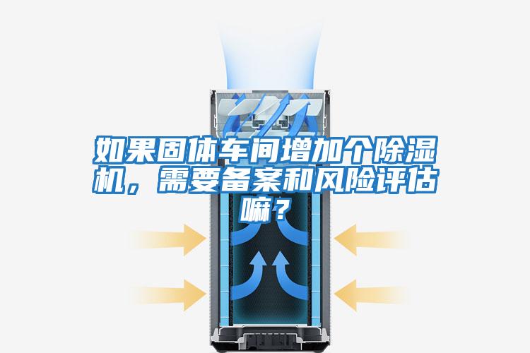 如果固體車(chē)間增加個(gè)除濕機，需要備案和風(fēng)險評估嘛？