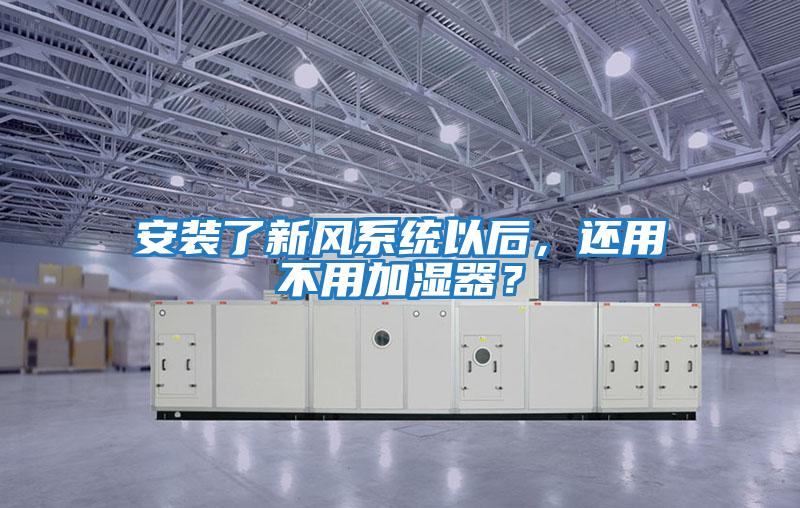 安裝了新風(fēng)系統以后，還用不用加濕器？