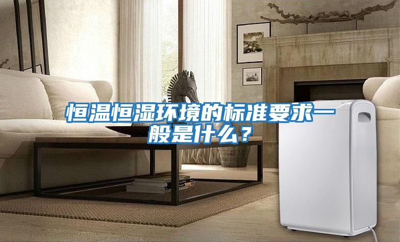 恒溫恒濕環(huán)境的標準要求一般是什么？