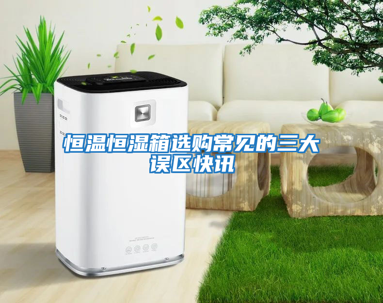 恒溫恒濕箱選購常見(jiàn)的三大誤區快訊