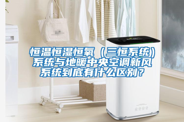 恒溫恒濕恒氧（三恒系統）系統與地暖中央空調新風(fēng)系統到底有什么區別？