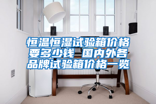 恒溫恒濕試驗箱價(jià)格要多少錢(qián) 國內外各品牌試驗箱價(jià)格一覽