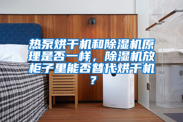 熱泵烘干機和除濕機原理是否一樣，除濕機放柜子里能否替代烘干機？