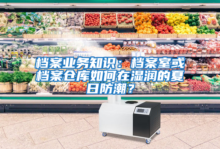 檔案業(yè)務(wù)知識：檔案室或檔案倉庫如何在濕潤的夏日防潮？