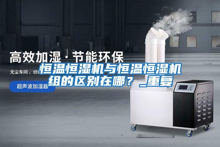 恒溫恒濕機與恒溫恒濕機組的區別在哪？_重復