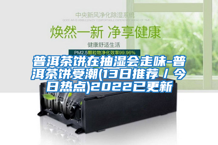 普洱茶餅在抽濕會(huì )走味-普洱茶餅受潮(13日推薦／今日熱點(diǎn))2022已更新