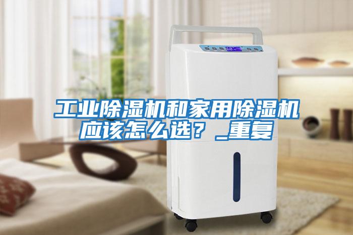 工業(yè)除濕機和家用除濕機應該怎么選？_重復
