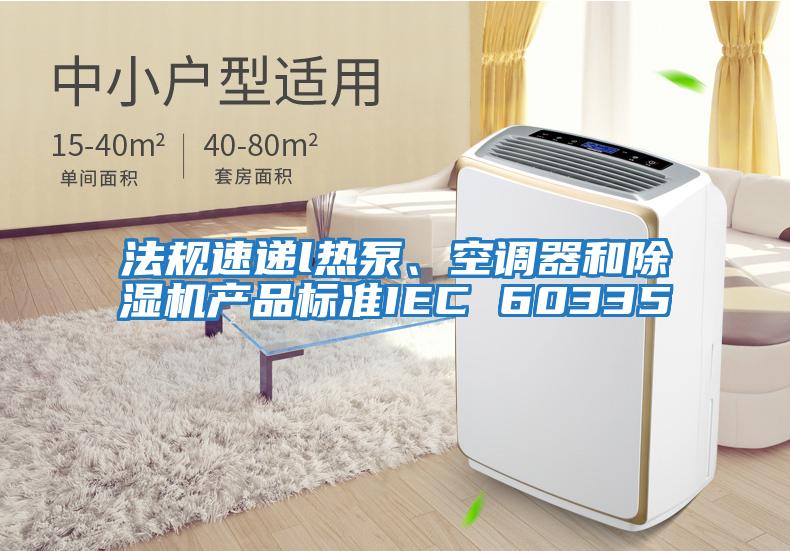 法規速遞l熱泵、空調器和除濕機產(chǎn)品標準IEC 60335