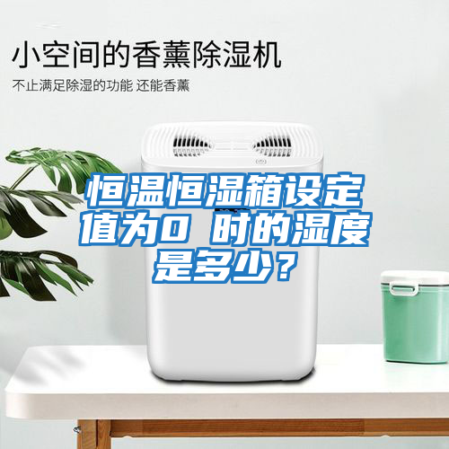 恒溫恒濕箱設定值為0℃時(shí)的濕度是多少？