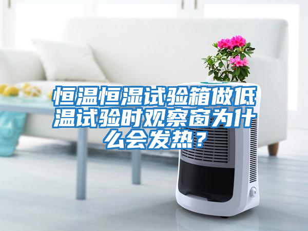 恒溫恒濕試驗箱做低溫試驗時(shí)觀(guān)察窗為什么會(huì )發(fā)熱？