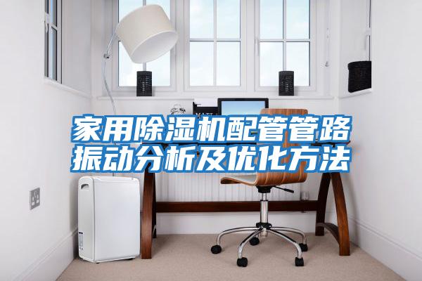家用除濕機配管管路振動(dòng)分析及優(yōu)化方法