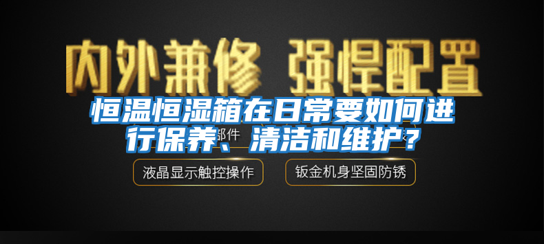 恒溫恒濕箱在日常要如何進(jìn)行保養、清潔和維護？