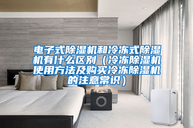電子式除濕機和冷凍式除濕機有什么區別（冷凍除濕機使用方法及購買(mǎi)冷凍除濕機的注意常識）