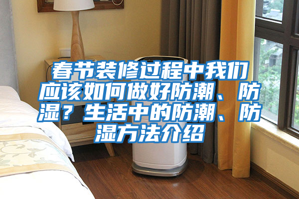 春節裝修過(guò)程中我們應該如何做好防潮、防濕？生活中的防潮、防濕方法介紹