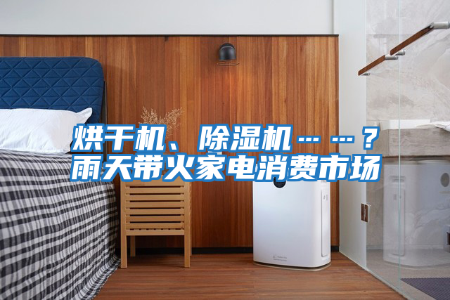 烘干機、除濕機……？雨天帶火家電消費市場(chǎng)