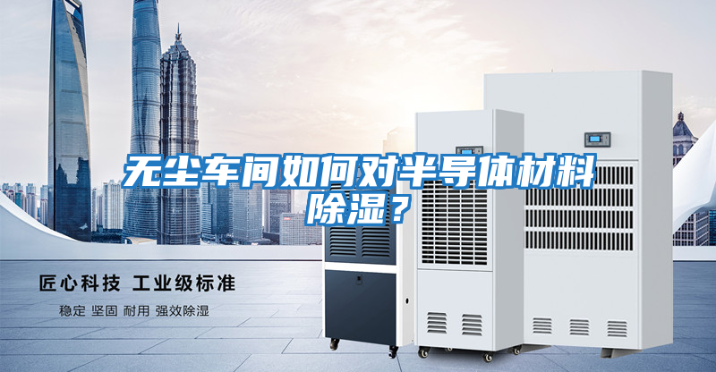 無(wú)塵車(chē)間如何對半導體材料除濕？
