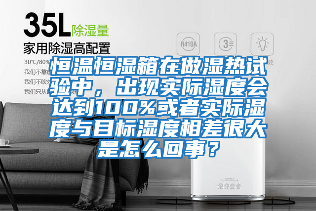 恒溫恒濕箱在做濕熱試驗中，出現實(shí)際濕度會(huì )達到100%或者實(shí)際濕度與目標濕度相差很大是怎么回事？
