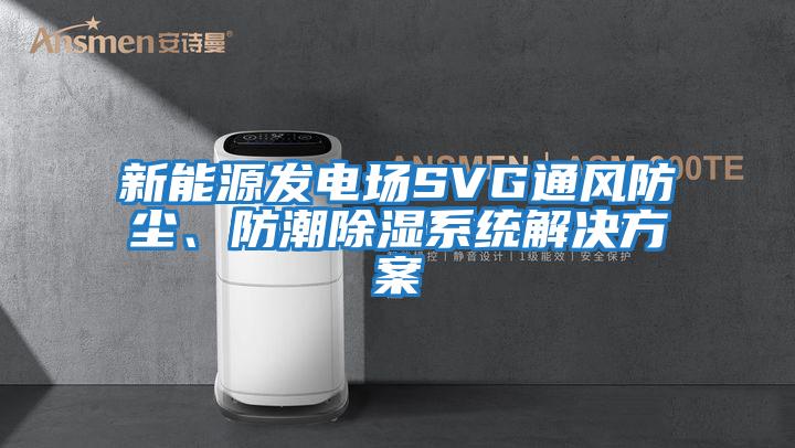 新能源發(fā)電場(chǎng)SVG通風(fēng)防塵、防潮除濕系統解決方案