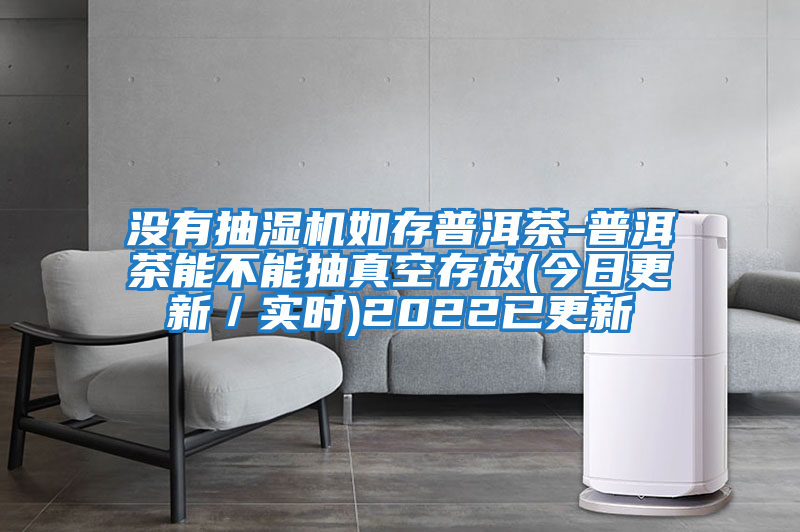 沒(méi)有抽濕機如存普洱茶-普洱茶能不能抽真空存放(今日更新／實(shí)時(shí))2022已更新