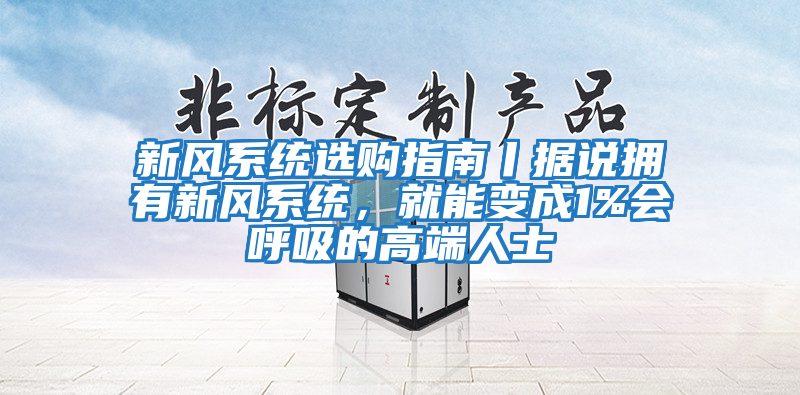 新風(fēng)系統選購指南丨據說(shuō)擁有新風(fēng)系統，就能變成1%會(huì )呼吸的高端人士