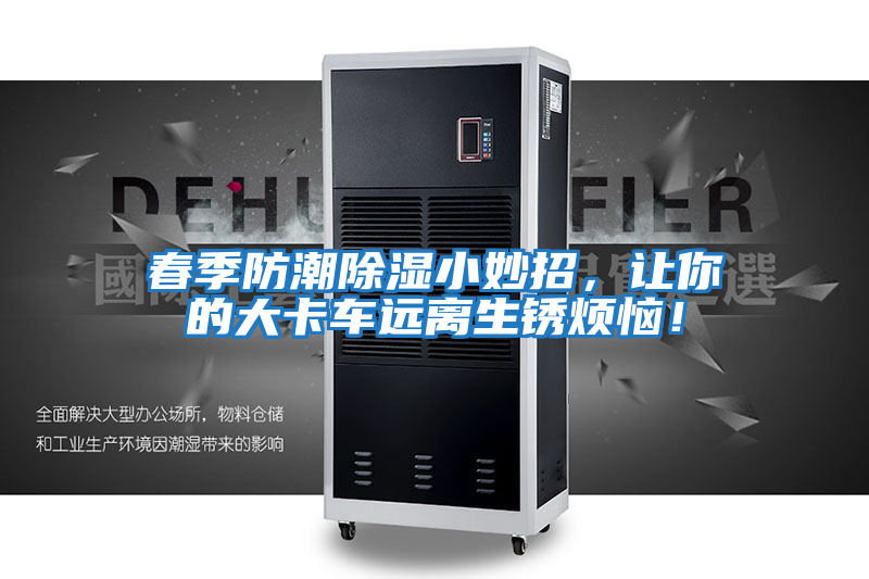 春季防潮除濕小妙招，讓你的大卡車(chē)遠離生銹煩惱！