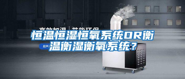 恒溫恒濕恒氧系統OR衡溫衡濕衡氧系統？