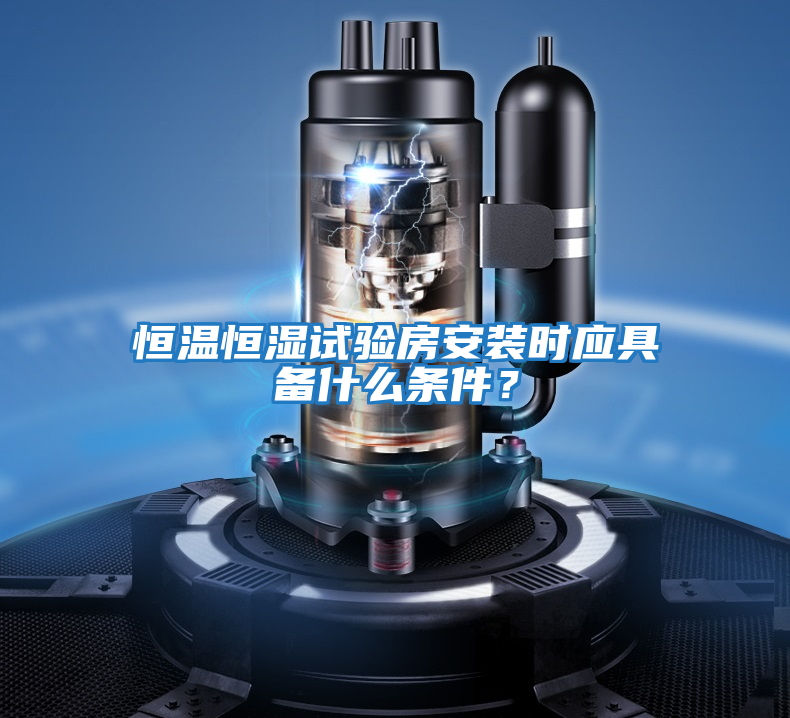 恒溫恒濕試驗房安裝時(shí)應具備什么條件？