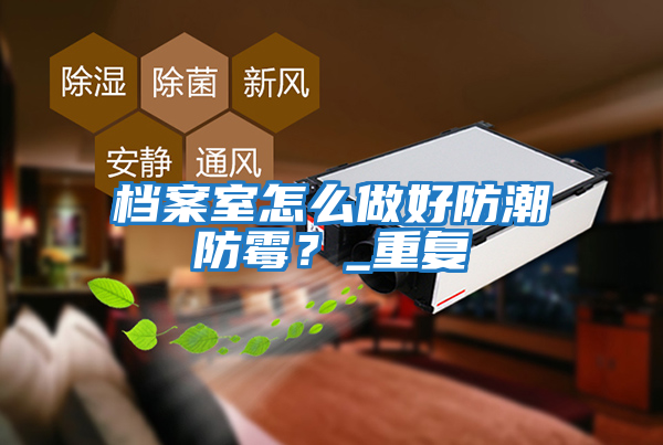 檔案室怎么做好防潮防霉？_重復