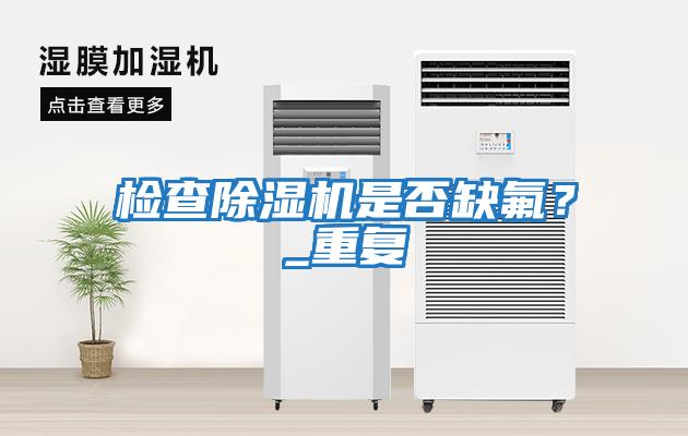檢查除濕機是否缺氟？_重復