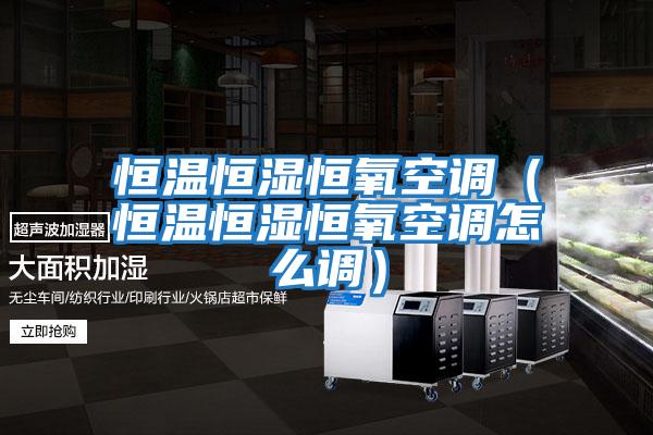 恒溫恒濕恒氧空調（恒溫恒濕恒氧空調怎么調）