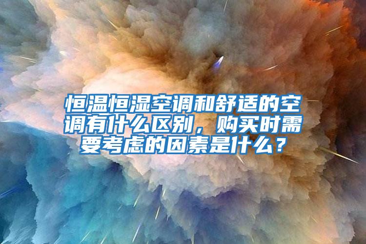 恒溫恒濕空調和舒適的空調有什么區別，購買(mǎi)時(shí)需要考慮的因素是什么？