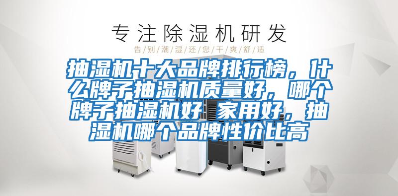 抽濕機十大品牌排行榜，什么牌子抽濕機質(zhì)量好，哪個(gè)牌子抽濕機好 家用好，抽濕機哪個(gè)品牌性?xún)r(jià)比高