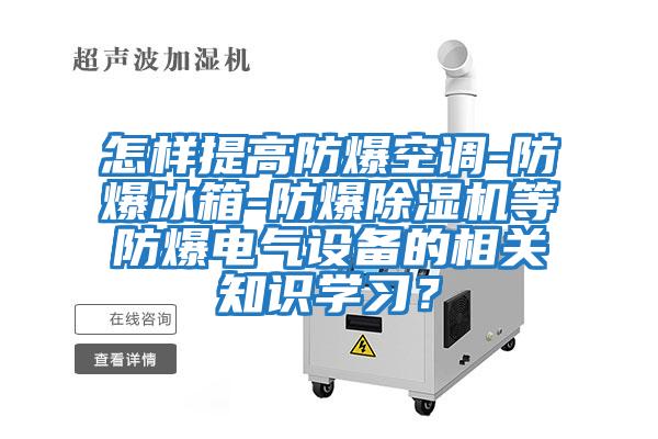 怎樣提高防爆空調-防爆冰箱-防爆除濕機等防爆電氣設備的相關(guān)知識學(xué)習？