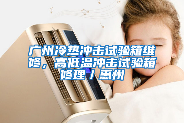 廣州冷熱沖擊試驗箱維修，高低溫沖擊試驗箱修理／惠州
