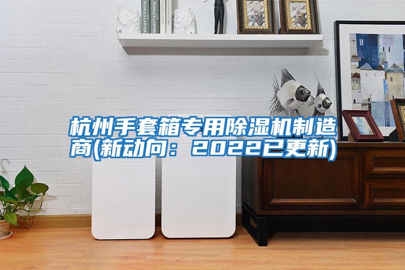 杭州手套箱專(zhuān)用除濕機制造商(新動(dòng)向：2022已更新)
