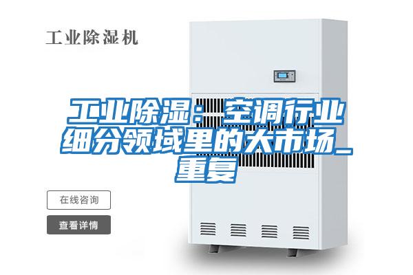 工業(yè)除濕：空調行業(yè)細分領(lǐng)域里的大市場(chǎng)_重復
