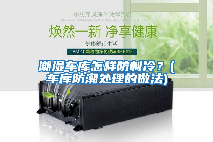 潮濕車(chē)庫怎樣防制冷？(車(chē)庫防潮處理的做法)
