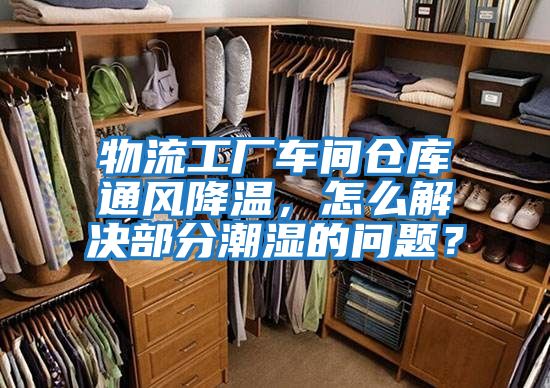 物流工廠(chǎng)車(chē)間倉庫通風(fēng)降溫，怎么解決部分潮濕的問(wèn)題？
