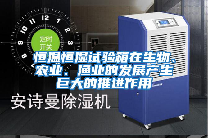 恒溫恒濕試驗箱在生物、農業(yè)、漁業(yè)的發(fā)展產(chǎn)生巨大的推進(jìn)作用