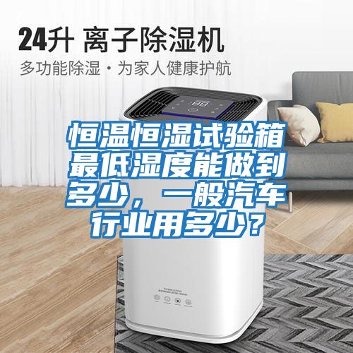 恒溫恒濕試驗箱最低濕度能做到多少，一般汽車(chē)行業(yè)用多少？