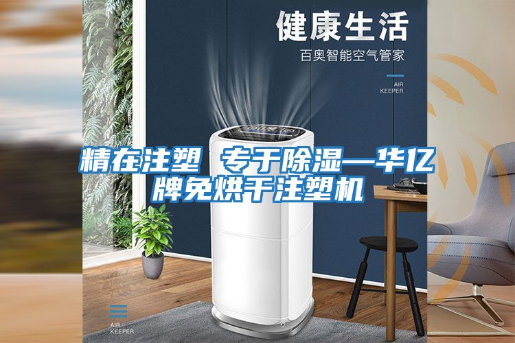 精在注塑 專(zhuān)于除濕—華億牌免烘干注塑機