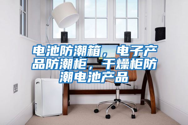 電池防潮箱，電子產(chǎn)品防潮柜，干燥柜防潮電池產(chǎn)品