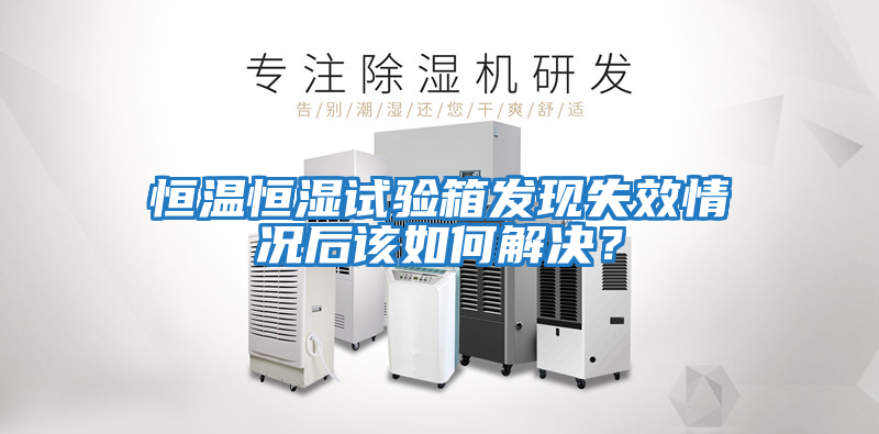 恒溫恒濕試驗箱發(fā)現失效情況后該如何解決？