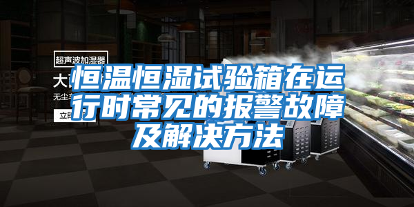 恒溫恒濕試驗箱在運行時(shí)常見(jiàn)的報警故障及解決方法